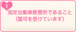 1.指定自動車教習所であること（認可を受けています）
