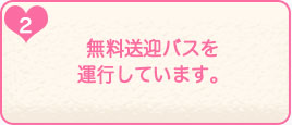 2.無料送迎バスを運行しています。