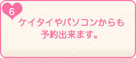 6.ケイタイやパソコンからも予約出来ます