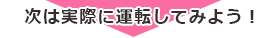 次は実際に運転してみよう！